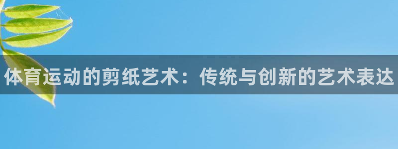 yy易游官網(wǎng)下載聯(lián)系電話：體育運(yùn)動(dòng)的剪紙藝術(shù)：傳統(tǒng)與