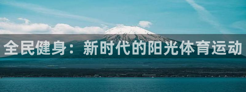 yy易游官網(wǎng)下載平臺注冊要錢嗎：全民健身：新時代的陽