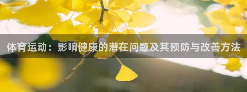 yy易游官網(wǎng)下載招商電話(huà)號(hào)碼：體育運(yùn)動(dòng)：影響健康的潛在問(wèn)題及